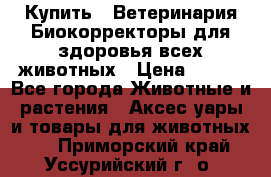 Купить : Ветеринария.Биокорректоры для здоровья всех животных › Цена ­ 100 - Все города Животные и растения » Аксесcуары и товары для животных   . Приморский край,Уссурийский г. о. 